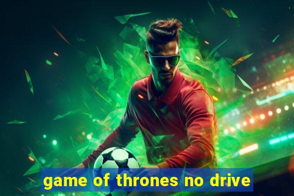 game of thrones no drive